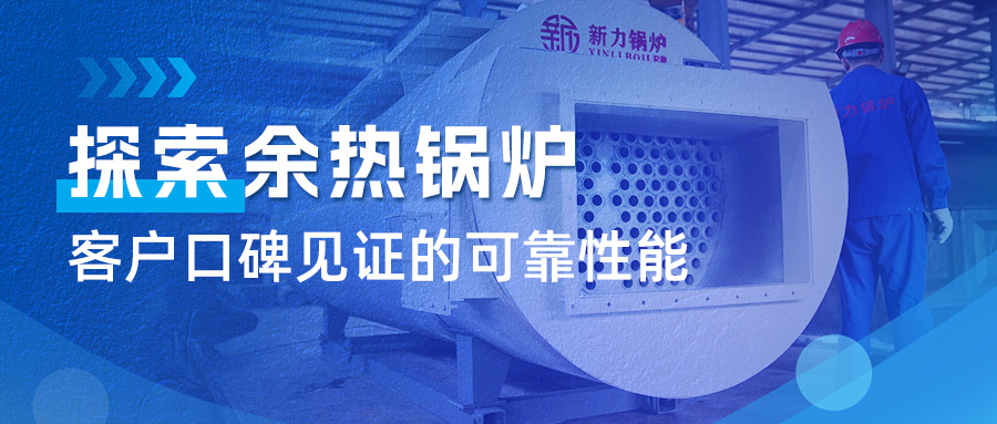 探索尊龙凯时人生就是搏锅炉余热锅炉：客户口碑见证的可靠性能
